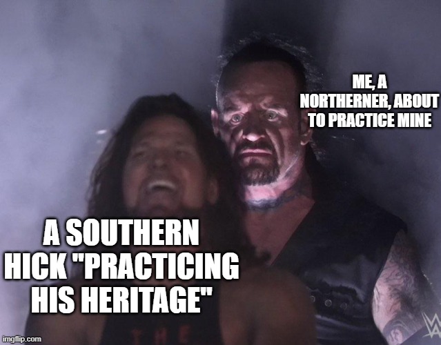 undertaker | ME, A NORTHERNER, ABOUT TO PRACTICE MINE; A SOUTHERN HICK "PRACTICING HIS HERITAGE" | image tagged in undertaker | made w/ Imgflip meme maker