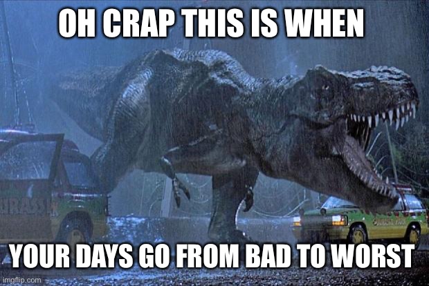 jurassic park t rex | OH CRAP THIS IS WHEN; YOUR DAYS GO FROM BAD TO WORST | image tagged in jurassic park t rex | made w/ Imgflip meme maker