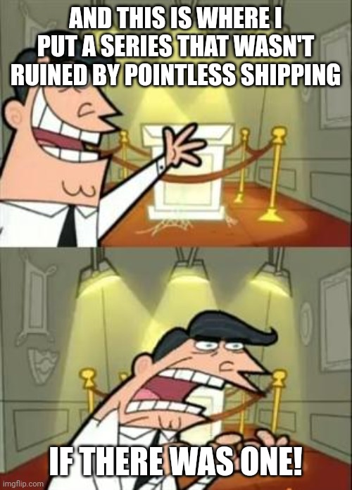 In TV media, love is evil | AND THIS IS WHERE I PUT A SERIES THAT WASN'T RUINED BY POINTLESS SHIPPING; IF THERE WAS ONE! | image tagged in memes,this is where i'd put my trophy if i had one,pointless,love | made w/ Imgflip meme maker