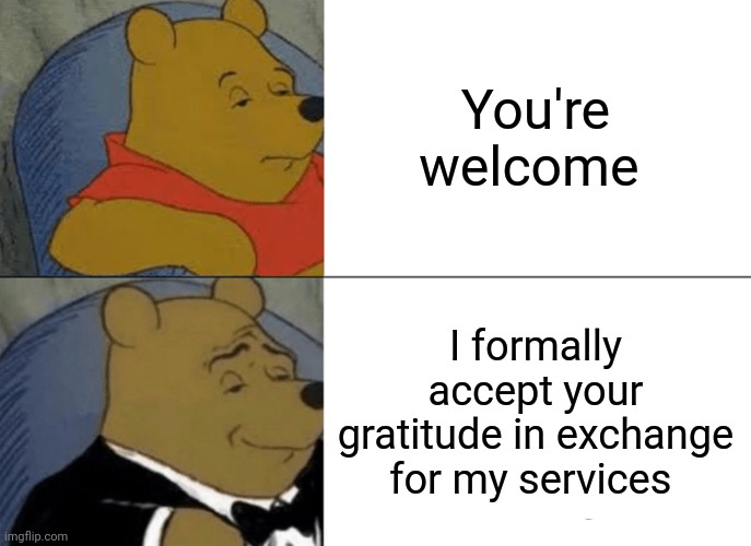 Gratitude | You're welcome; I formally accept your gratitude in exchange for my services | image tagged in memes,tuxedo winnie the pooh,you're welcome,gratitude | made w/ Imgflip meme maker