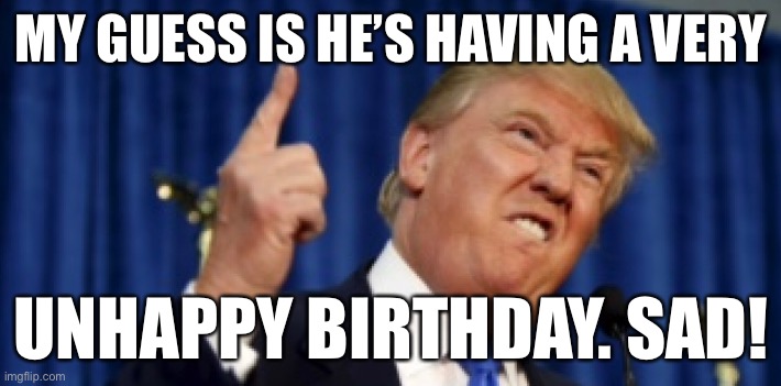 UNHAPPY BIRTHDAY | MY GUESS IS HE’S HAVING A VERY; UNHAPPY BIRTHDAY. SAD! | image tagged in trump,birthday | made w/ Imgflip meme maker