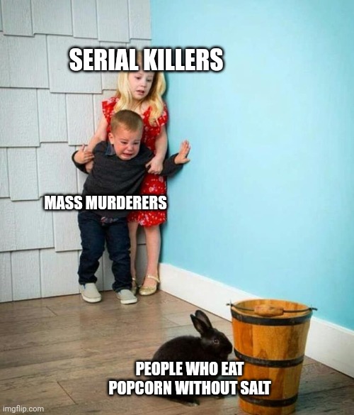 Why? Why would you do that? | SERIAL KILLERS; MASS MURDERERS; PEOPLE WHO EAT POPCORN WITHOUT SALT | image tagged in children scared of rabbit | made w/ Imgflip meme maker