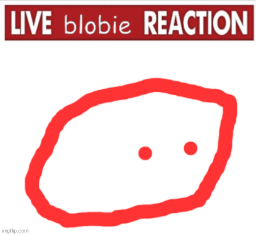 live blobie reacion | image tagged in live blobie reacion | made w/ Imgflip meme maker