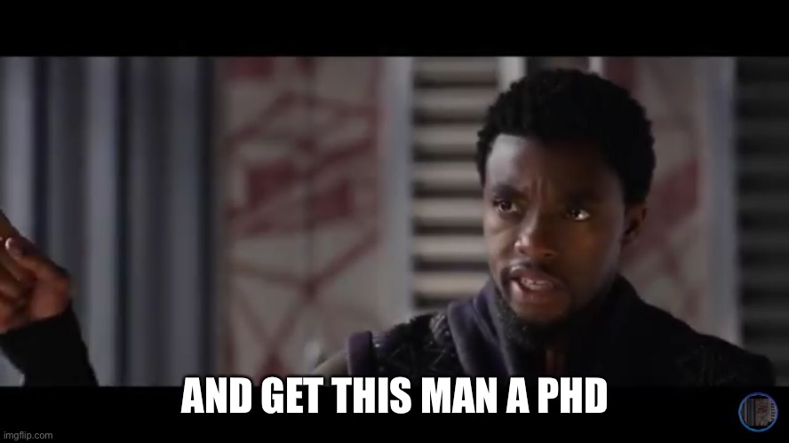 Black Panther - Get this man a shield | AND GET THIS MAN A PHD | image tagged in black panther - get this man a shield | made w/ Imgflip meme maker