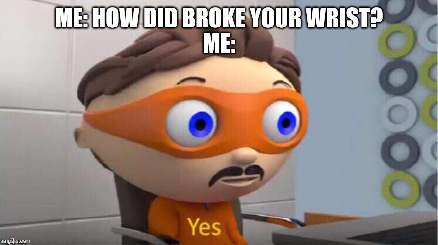 Everyone keeps telling me this everytime | ME: HOW DID BROKE YOUR WRIST?
ME: | image tagged in protegent yes | made w/ Imgflip meme maker
