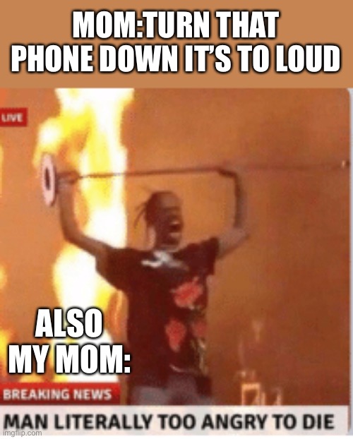 Why are parents sometimes so loud | MOM:TURN THAT PHONE DOWN IT’S TO LOUD; ALSO MY MOM: | image tagged in man literally too angery to die | made w/ Imgflip meme maker