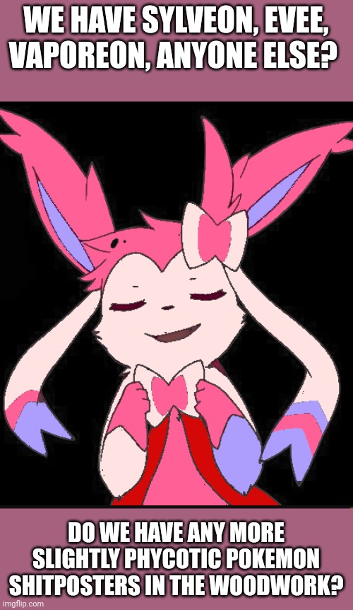 Smug slyveon | WE HAVE SYLVEON, EVEE, VAPOREON, ANYONE ELSE? DO WE HAVE ANY MORE SLIGHTLY PHYCOTIC POKEMON SHITPOSTERS IN THE WOODWORK? | image tagged in smug slyveon | made w/ Imgflip meme maker