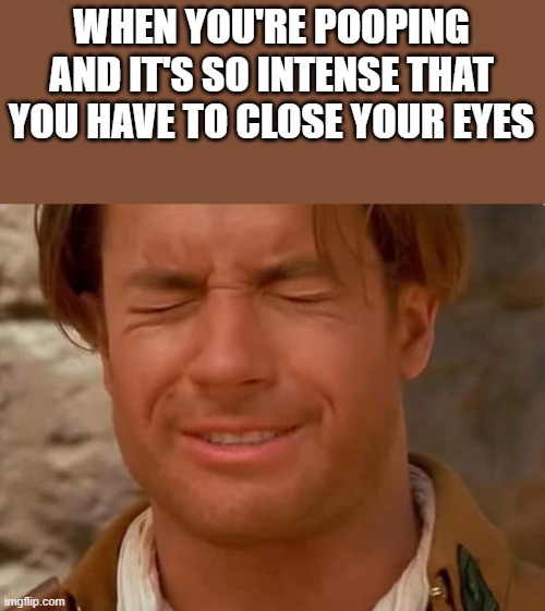 Intense Pooping | WHEN YOU'RE POOPING AND IT'S SO INTENSE THAT YOU HAVE TO CLOSE YOUR EYES | image tagged in intense,pooping,poop,brendan fraser,funny,memes | made w/ Imgflip meme maker