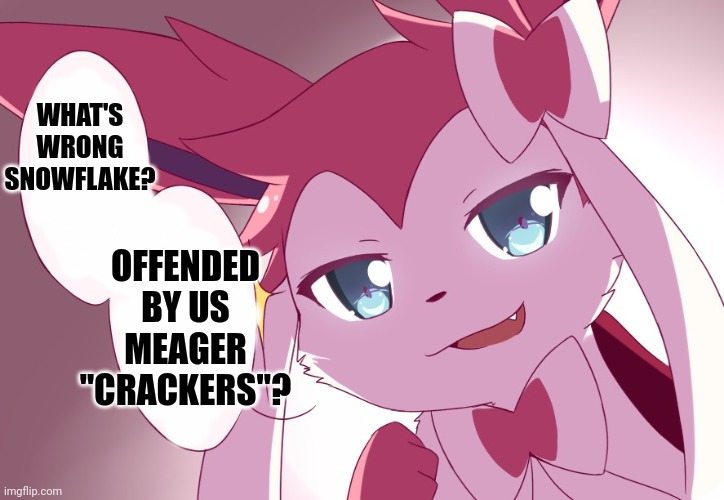 Sylveon | WHAT'S WRONG SNOWFLAKE? OFFENDED BY US MEAGER "CRACKERS"? | image tagged in sylveon | made w/ Imgflip meme maker