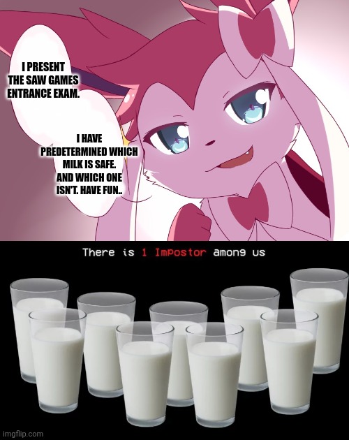 I PRESENT THE SAW GAMES ENTRANCE EXAM. I HAVE PREDETERMINED WHICH MILK IS SAFE. AND WHICH ONE ISN'T. HAVE FUN.. | image tagged in sylveon | made w/ Imgflip meme maker