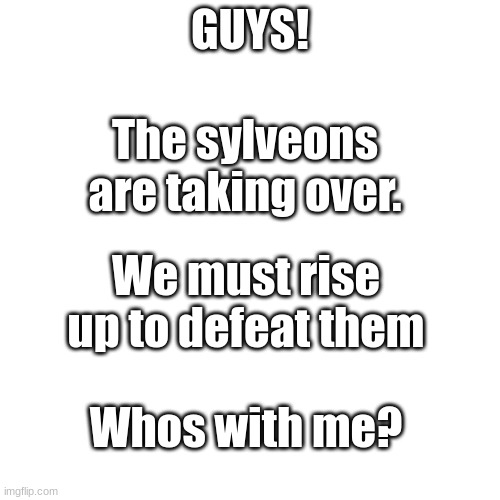 THE START OF ANOTHER WAR! | GUYS! The sylveons are taking over. We must rise up to defeat them; Whos with me? | image tagged in memes,blank transparent square | made w/ Imgflip meme maker