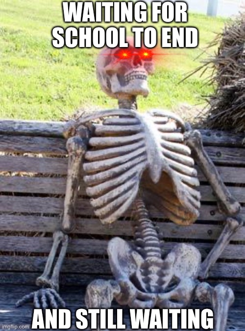 Waiting for school to end be like… | WAITING FOR SCHOOL TO END; AND STILL WAITING | image tagged in memes,waiting skeleton | made w/ Imgflip meme maker