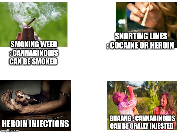 Blank White Template | SNORTING LINES : COCAINE OR HEROIN; SMOKING WEED : CANNABINOIDS CAN BE SMOKED; BHAANG : CANNABINOIDS CAN BE ORALLY INJESTED; HEROIN INJECTIONS | image tagged in blank white template | made w/ Imgflip meme maker