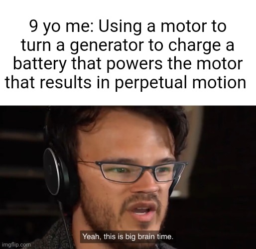 Perpetual motion in a nutshell | 9 yo me: Using a motor to turn a generator to charge a battery that powers the motor that results in perpetual motion | image tagged in yeah this is big brain time | made w/ Imgflip meme maker