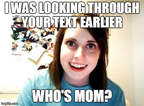 Overly Attached Girlfriend | I WAS LOOKING THROUGH YOUR TEXT EARLIER  WHO'S MOM? | image tagged in memes,overly attached girlfriend | made w/ Imgflip meme maker