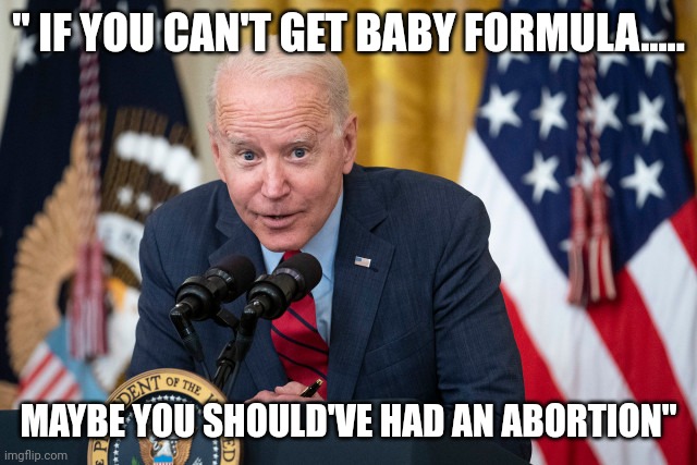 Bidenomics | " IF YOU CAN'T GET BABY FORMULA..... MAYBE YOU SHOULD'VE HAD AN ABORTION" | image tagged in biden whisper | made w/ Imgflip meme maker