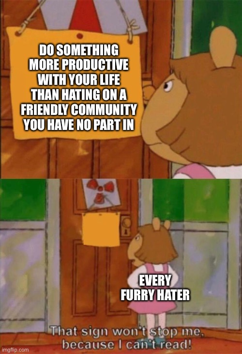 Some dumbass haters don’t know when to stop | DO SOMETHING MORE PRODUCTIVE WITH YOUR LIFE THAN HATING ON A FRIENDLY COMMUNITY YOU HAVE NO PART IN; EVERY FURRY HATER | image tagged in that wont stop me cause i can't read,furry memes,furry,haters gonna hate,the furry fandom | made w/ Imgflip meme maker