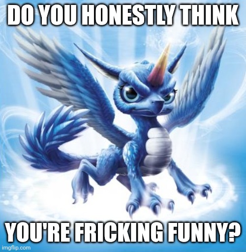 Skylanders Whirlwind | DO YOU HONESTLY THINK; YOU'RE FRICKING FUNNY? | image tagged in skylanders whirlwind | made w/ Imgflip meme maker