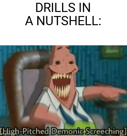 Drills In A Nutshell | DRILLS IN A NUTSHELL: | image tagged in high-pitched demonic screeching,spongebob,memes,funny | made w/ Imgflip meme maker