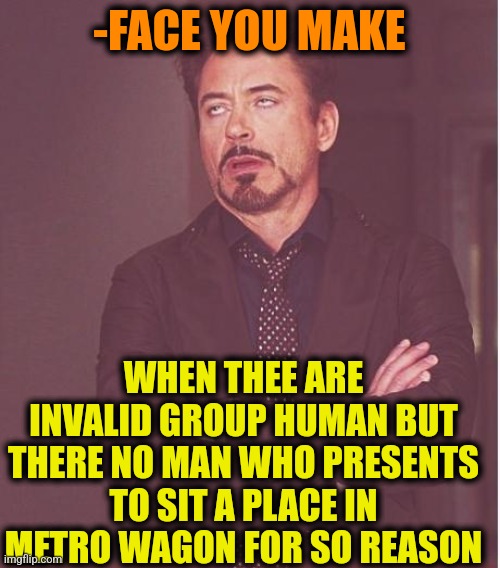 -On legs all travel. | -FACE YOU MAKE; WHEN THEE ARE INVALID GROUP HUMAN BUT THERE NO MAN WHO PRESENTS TO SIT A PLACE IN METRO WAGON FOR SO REASON | image tagged in memes,face you make robert downey jr,invalid argument,take a seat cat,metroid,christmas presents | made w/ Imgflip meme maker