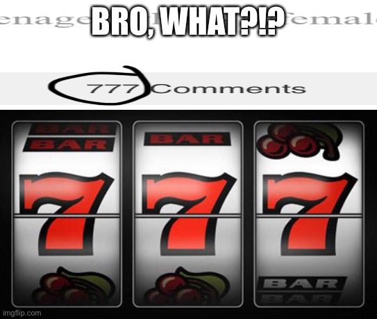 Lol | BRO, WHAT?!? | image tagged in lucky 7,777 | made w/ Imgflip meme maker