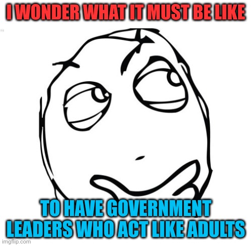 Question Rage Face Meme | I WONDER WHAT IT MUST BE LIKE TO HAVE GOVERNMENT LEADERS WHO ACT LIKE ADULTS | image tagged in memes,question rage face | made w/ Imgflip meme maker