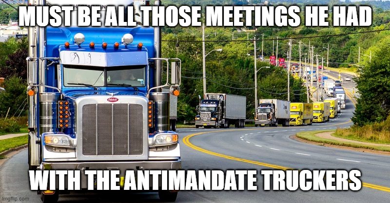 Trucker Convoy | MUST BE ALL THOSE MEETINGS HE HAD WITH THE ANTIMANDATE TRUCKERS | image tagged in trucker convoy | made w/ Imgflip meme maker