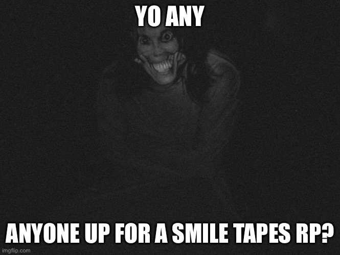 you can create your own scenario (if you want to) and your character can be infected by the fungus if you want | YO ANY; ANYONE UP FOR A SMILE TAPES RP? | image tagged in the smile tapes,roleplaying | made w/ Imgflip meme maker