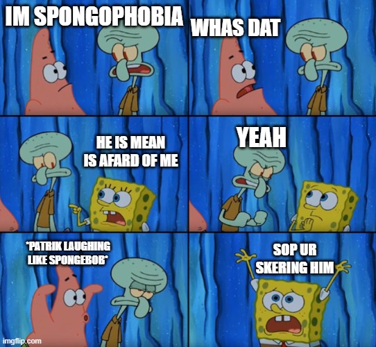 Stop it Patrick, you're scaring him! (Correct text boxes) | WHAS DAT; IM SPONGOPHOBIA; HE IS MEAN IS AFARD OF ME; YEAH; SOP UR SKERING HIM; *PATRIK LAUGHING LIKE SPONGEBOB* | image tagged in stop it patrick you're scaring him correct text boxes | made w/ Imgflip meme maker