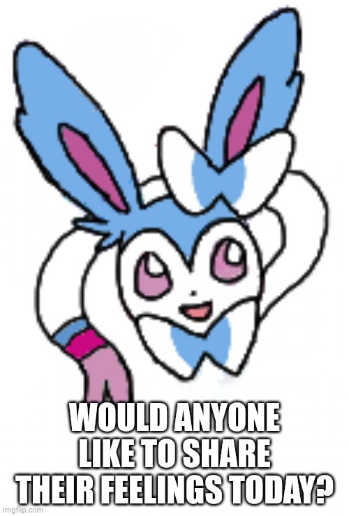 Sylveon (happy) | WOULD ANYONE LIKE TO SHARE THEIR FEELINGS TODAY? | image tagged in sylveon happy | made w/ Imgflip meme maker