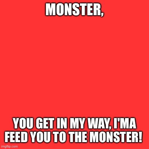 Godzilla By Eminem (Feat. Juice WRLD) Please do the clean version (no bad words) | MONSTER, YOU GET IN MY WAY, I'MA FEED YOU TO THE MONSTER! | image tagged in memes,blank transparent square | made w/ Imgflip meme maker