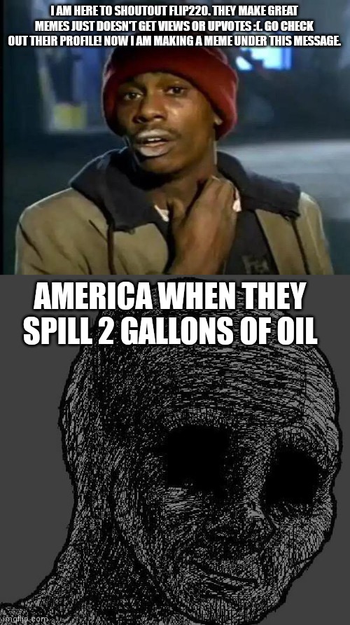 Gave you a little shoutout :) | I AM HERE TO SHOUTOUT FLIP220. THEY MAKE GREAT MEMES JUST DOESN'T GET VIEWS OR UPVOTES :(. GO CHECK OUT THEIR PROFILE! NOW I AM MAKING A MEME UNDER THIS MESSAGE. AMERICA WHEN THEY SPILL 2 GALLONS OF OIL | image tagged in memes,y'all got any more of that,cursed wojak | made w/ Imgflip meme maker