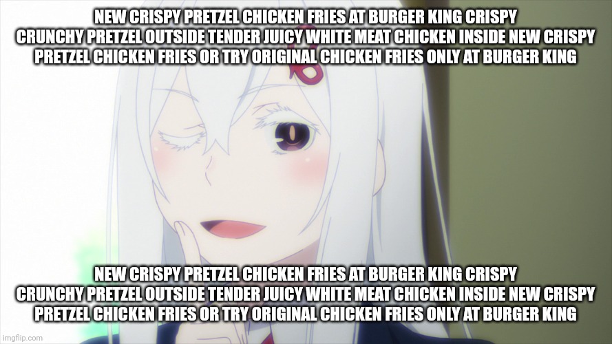 new crispy pretzel chicken fries at burger king crispy crunchy pretzel outside tender juicy white meat chicken inside new crispy | NEW CRISPY PRETZEL CHICKEN FRIES AT BURGER KING CRISPY CRUNCHY PRETZEL OUTSIDE TENDER JUICY WHITE MEAT CHICKEN INSIDE NEW CRISPY PRETZEL CHICKEN FRIES OR TRY ORIGINAL CHICKEN FRIES ONLY AT BURGER KING; NEW CRISPY PRETZEL CHICKEN FRIES AT BURGER KING CRISPY CRUNCHY PRETZEL OUTSIDE TENDER JUICY WHITE MEAT CHICKEN INSIDE NEW CRISPY PRETZEL CHICKEN FRIES OR TRY ORIGINAL CHICKEN FRIES ONLY AT BURGER KING | made w/ Imgflip meme maker