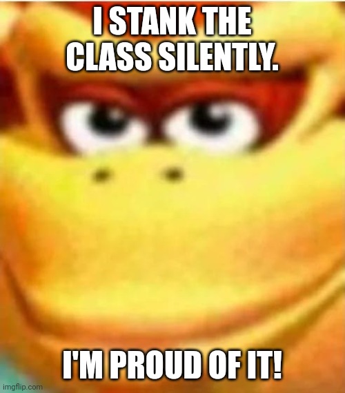Sneaky DK | I STANK THE CLASS SILENTLY. I'M PROUD OF IT! | image tagged in donkey kong | made w/ Imgflip meme maker