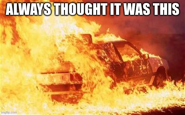 car on fire | ALWAYS THOUGHT IT WAS THIS | image tagged in car on fire | made w/ Imgflip meme maker