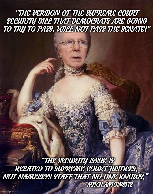Mitch Antoinette - security is not for the little people! | "THE VERSION OF THE SUPREME COURT SECURITY BILL THAT DEMOCRATS ARE GOING TO TRY TO PASS, WILL NOT PASS THE SENATE!"; "THE SECURITY ISSUE IS RELATED TO SUPREME COURT JUSTICES, NOT NAMELESS STAFF THAT NO ONE KNOWS."; MITCH ANTOINETTE | image tagged in mitch antoinette,mitch mcconnell,maga,gop | made w/ Imgflip meme maker