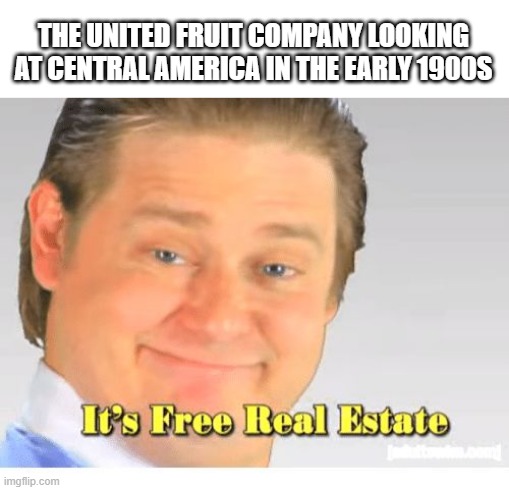 Banana Republic Isn't Just a Store | THE UNITED FRUIT COMPANY LOOKING AT CENTRAL AMERICA IN THE EARLY 1900S | image tagged in it's free real estate | made w/ Imgflip meme maker