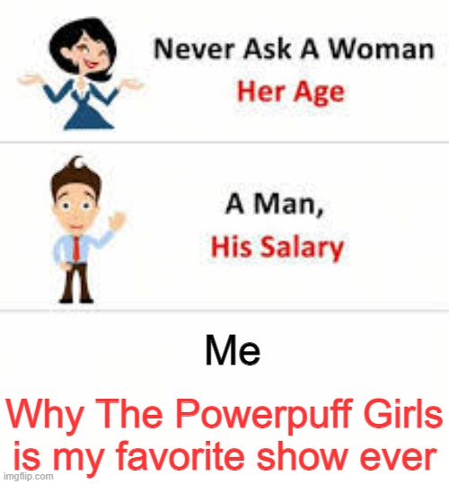 Don't ask me | Me; Why The Powerpuff Girls is my favorite show ever | image tagged in never ask a woman her age,memes | made w/ Imgflip meme maker
