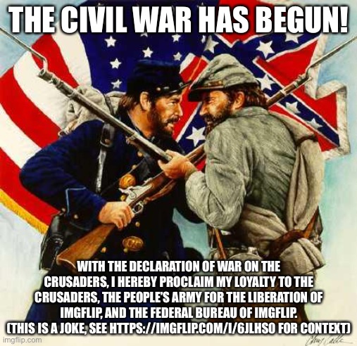 WOOP WOOP IT’S CIVIL WAR TIME | THE CIVIL WAR HAS BEGUN! WITH THE DECLARATION OF WAR ON THE CRUSADERS, I HEREBY PROCLAIM MY LOYALTY TO THE CRUSADERS, THE PEOPLE’S ARMY FOR THE LIBERATION OF IMGFLIP, AND THE FEDERAL BUREAU OF IMGFLIP.
(THIS IS A JOKE, SEE HTTPS://IMGFLIP.COM/I/6JLHS0 FOR CONTEXT) | image tagged in civil war soldiers | made w/ Imgflip meme maker