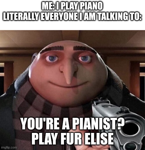 Piano meme | ME: I PLAY PIANO
LITERALLY EVERYONE I AM TALKING TO:; YOU'RE A PIANIST? PLAY FUR ELISE | image tagged in gru gun | made w/ Imgflip meme maker