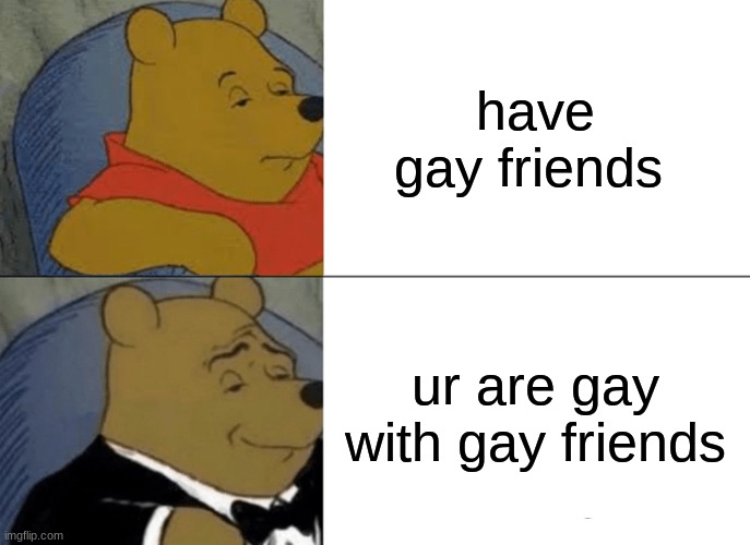 Tuxedo Winnie The Pooh Meme | have gay friends; ur are gay with gay friends | image tagged in memes,tuxedo winnie the pooh | made w/ Imgflip meme maker