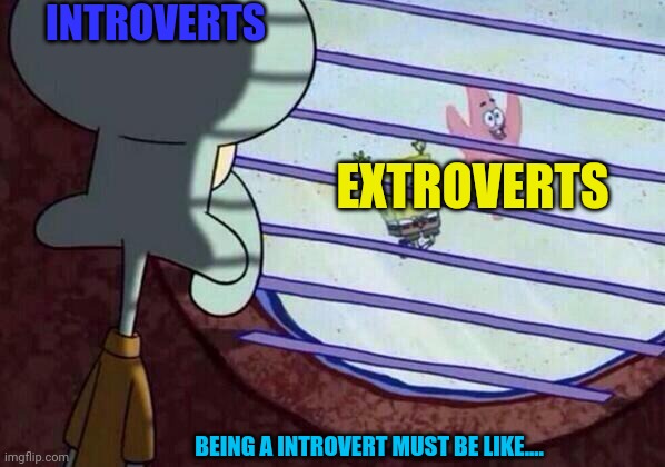 Not speaking from experience: maybe a little | INTROVERTS; EXTROVERTS; BEING A INTROVERT MUST BE LIKE.... | image tagged in squidward window,memes | made w/ Imgflip meme maker