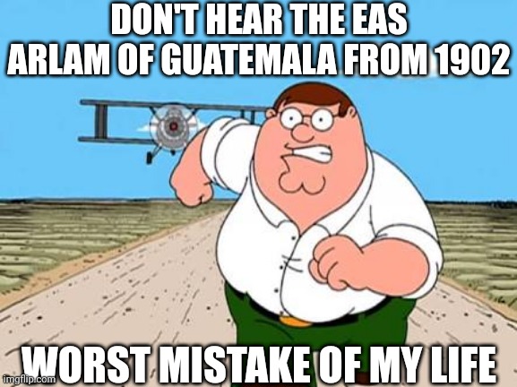 Peter griffin running away for a plane | DON'T HEAR THE EAS ARLAM OF GUATEMALA FROM 1902; WORST MISTAKE OF MY LIFE | image tagged in peter griffin running away for a plane | made w/ Imgflip meme maker