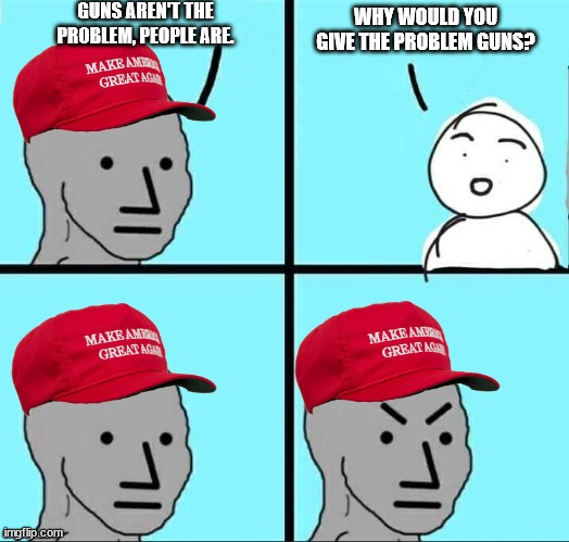 MAGA NPC (AN AN0NYM0US TEMPLATE) | GUNS AREN'T THE PROBLEM, PEOPLE ARE. WHY WOULD YOU GIVE THE PROBLEM GUNS? | image tagged in maga npc an an0nym0us template | made w/ Imgflip meme maker