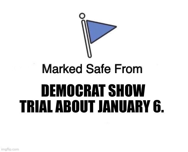 January 6 show trial | DEMOCRAT SHOW TRIAL ABOUT JANUARY 6. | image tagged in marked safe from | made w/ Imgflip meme maker