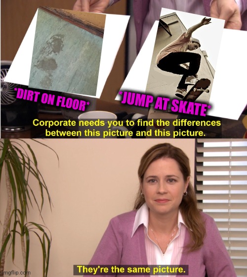-Up till limit. | *DIRT ON FLOOR*; *JUMP AT SKATE* | image tagged in memes,they're the same picture,skateboarding,metro,the floor is lava,extreme sports | made w/ Imgflip meme maker