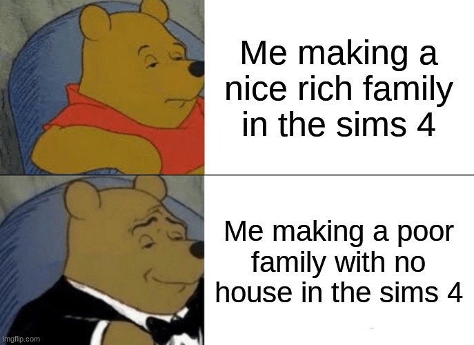 Tuxedo Winnie The Pooh Meme | Me making a nice rich family in the sims 4; Me making a poor family with no house in the sims 4 | image tagged in memes,tuxedo winnie the pooh | made w/ Imgflip meme maker