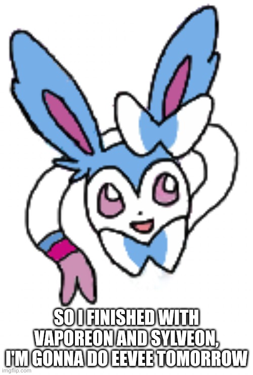 Sylveon (happy) | SO I FINISHED WITH VAPOREON AND SYLVEON, I'M GONNA DO EEVEE TOMORROW | image tagged in sylveon happy | made w/ Imgflip meme maker