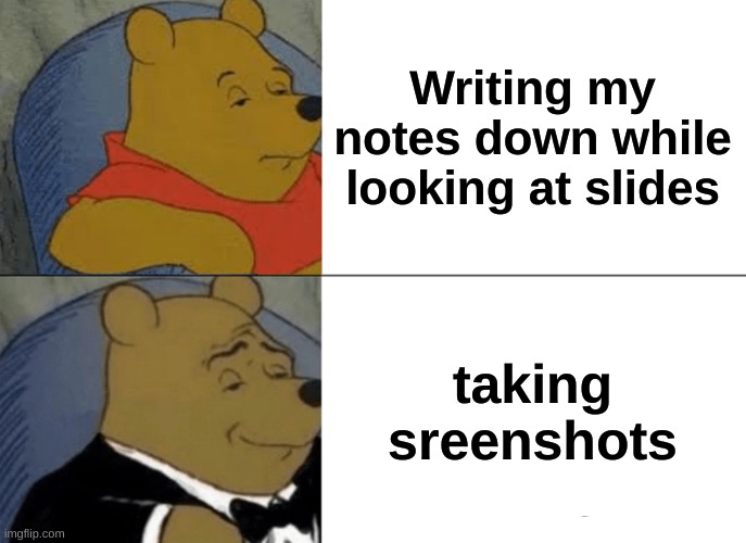 Tuxedo Winnie The Pooh | Writing my notes down while looking at slides; taking sreenshots | image tagged in memes,tuxedo winnie the pooh | made w/ Imgflip meme maker