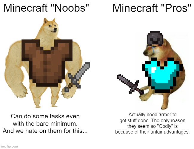 Minecraft | Minecraft "Noobs"; Minecraft "Pros"; Can do some tasks even with the bare minimum. And we hate on them for this... Actually need armor to get stuff done. The only reason they seem so "Godly" is because of their unfair advantages. | image tagged in memes,buff doge vs cheems,minecraft,diamonds,noob,pro gamer move | made w/ Imgflip meme maker